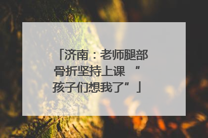 济南：老师腿部骨折坚持上课 “孩子们想我了”