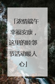 浓情端午幸福安康，这里的睦邻节活动暖人心