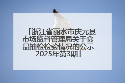 浙江省丽水市庆元县市场监督管理局关于食品抽检检验情况的公示2025年第3期