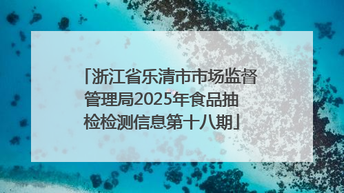 浙江省乐清市市场监督管理局2025年食品抽检检测信息第十八期