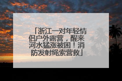 浙江一对年轻情侣户外露营，醒来河水猛涨被困！消防发射绳索营救