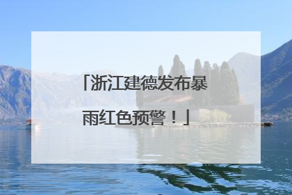 浙江建德发布暴雨红色预警！
