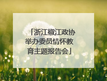 浙江椒江政协举办委员情怀教育主题报告会