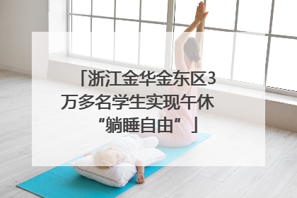 浙江金华金东区3万多名学生实现午休“躺睡自由”