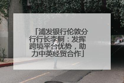 浦发银行伦敦分行行长李舸：发挥跨境平台优势，助力中英经贸合作