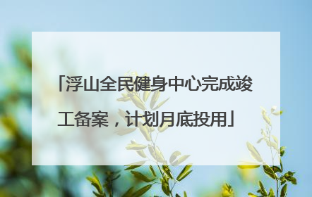 浮山全民健身中心完成竣工备案，计划月底投用