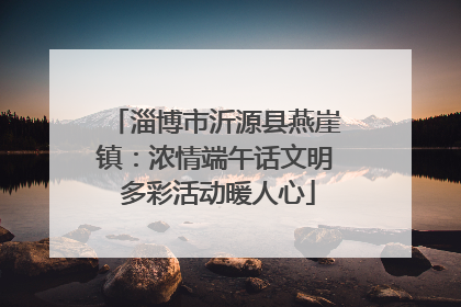 淄博市沂源县燕崖镇：浓情端午话文明 多彩活动暖人心
