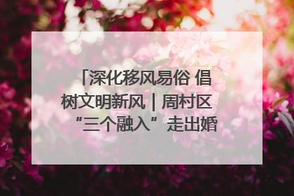 深化移风易俗 倡树文明新风｜周村区“三个融入”走出婚俗改革新路子