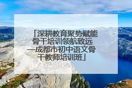 深耕教育聚势赋能 骨干培训领航致远—成都市初中语文骨干教师培训班