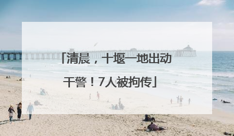 清晨，十堰一地出动干警！7人被拘传