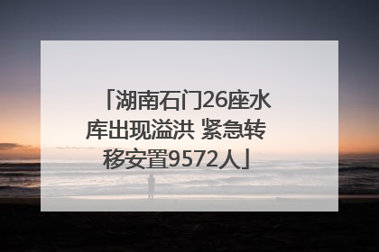 湖南石门26座水库出现溢洪 紧急转移安置9572人