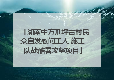 湖南中方荆坪古村民众自发慰问工人 施工队战酷暑攻坚项目