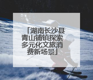 湖南长沙县青山铺镇探索多元化文旅消费新场景
