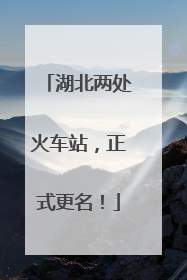 湖北两处火车站，正式更名！
