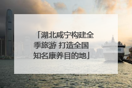 湖北咸宁构建全季旅游 打造全国知名康养目的地