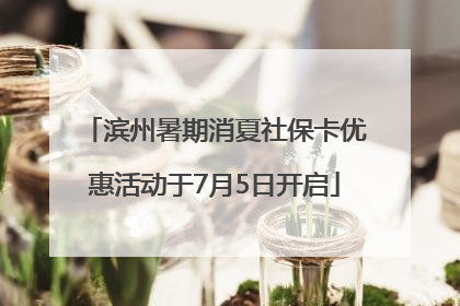 滨州暑期消夏社保卡优惠活动于7月5日开启