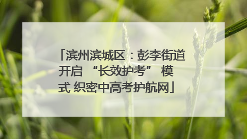 滨州滨城区：彭李街道开启 “长效护考” 模式 织密中高考护航网