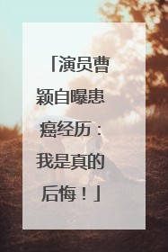 演员曹颖自曝患癌经历：我是真的后悔！