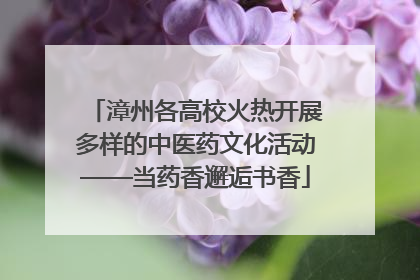 漳州各高校火热开展多样的中医药文化活动——当药香邂逅书香