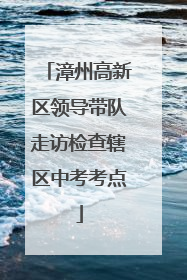漳州高新区领导带队走访检查辖区中考考点