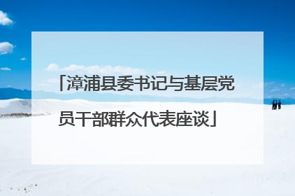 漳浦县委书记与基层党员干部群众代表座谈