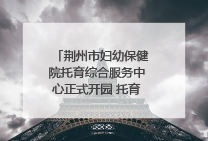 荆州市妇幼保健院托育综合服务中心正式开园 托育宣传月同步启动