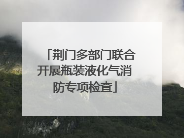 荆门多部门联合开展瓶装液化气消防专项检查