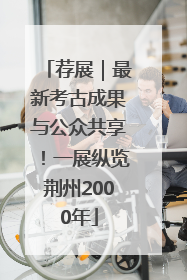 荐展｜最新考古成果与公众共享！一展纵览荆州2000年