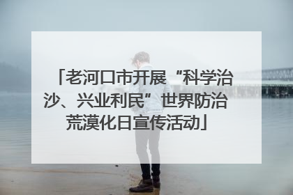 老河口市开展“科学治沙、兴业利民”世界防治荒漠化日宣传活动