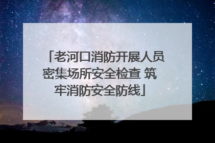 老河口消防开展人员密集场所安全检查 筑牢消防安全防线