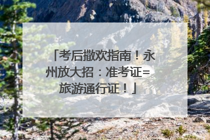 考后撒欢指南！永州放大招：准考证=旅游通行证！