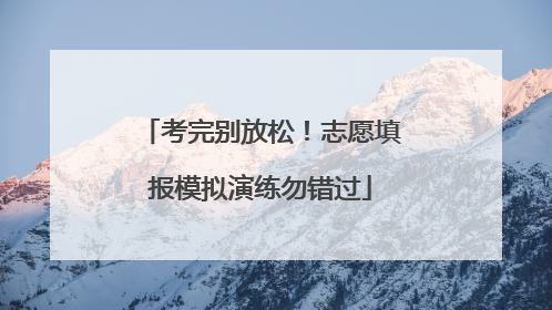 考完别放松！志愿填报模拟演练勿错过