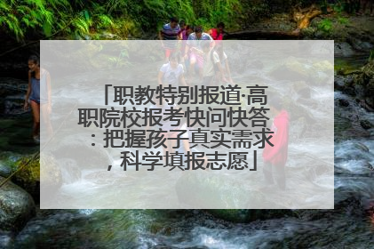 职教特别报道·高职院校报考快问快答：把握孩子真实需求，科学填报志愿