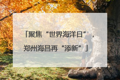 聚焦“世界海洋日”，郑州海昌再“添新”