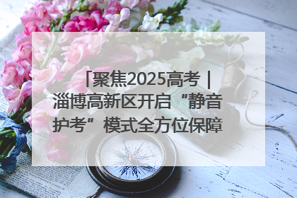 聚焦2025高考｜淄博高新区开启“静音护考”模式全方位保障高考环境整洁