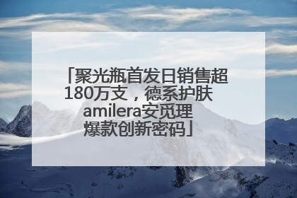 聚光瓶首发日销售超180万支，德系护肤amilera安觅理爆款创新密码