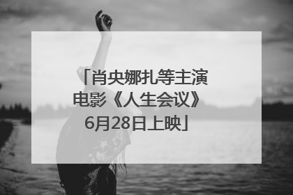 肖央娜扎等主演电影《人生会议》6月28日上映