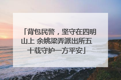 背包民警，坚守在四明山上 余姚梁弄派出所五十载守护一方平安