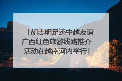 胡志明足迹中越友谊广西红色旅游线路推介活动在越南河内举行