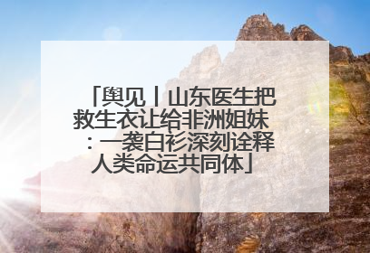 舆见丨山东医生把救生衣让给非洲姐妹：一袭白衫深刻诠释人类命运共同体