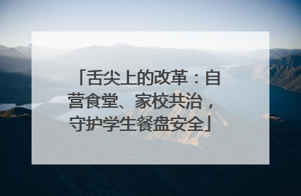 舌尖上的改革：自营食堂、家校共治，守护学生餐盘安全