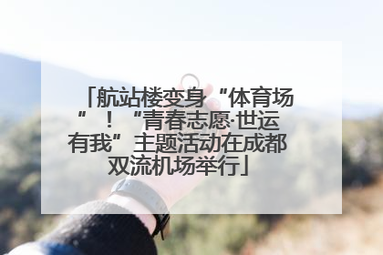 航站楼变身“体育场”！“青春志愿·世运有我”主题活动在成都双流机场举行