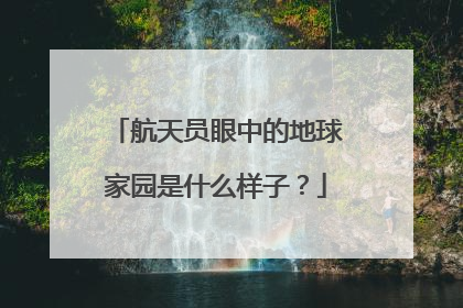 航天员眼中的地球家园是什么样子？