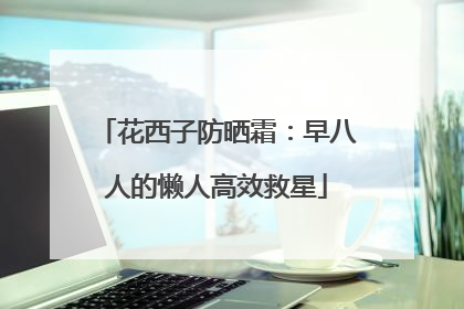 花西子防晒霜：早八人的懒人高效救星