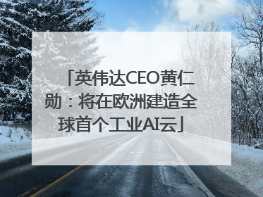 英伟达CEO黄仁勋：将在欧洲建造全球首个工业AI云