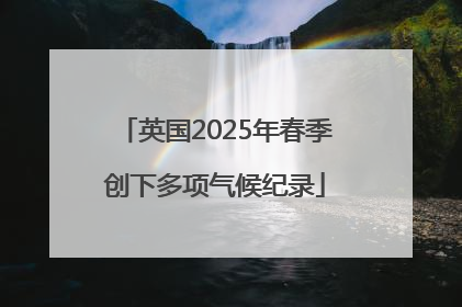 英国2025年春季创下多项气候纪录