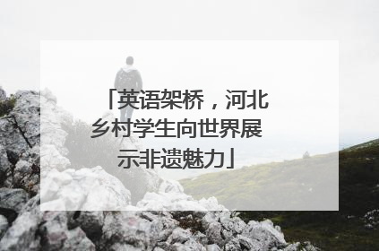 英语架桥，河北乡村学生向世界展示非遗魅力