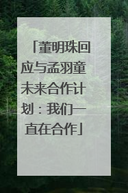 董明珠回应与孟羽童未来合作计划：我们一直在合作