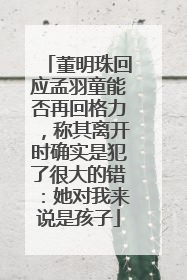 董明珠回应孟羽童能否再回格力，称其离开时确实是犯了很大的错：她对我来说是孩子