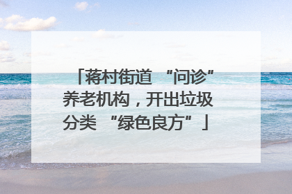蒋村街道 “问诊” 养老机构，开出垃圾分类 “绿色良方”